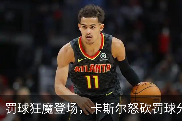 罚球狂魔登场，卡斯尔怒砍罚球分数与球迷笑翻天